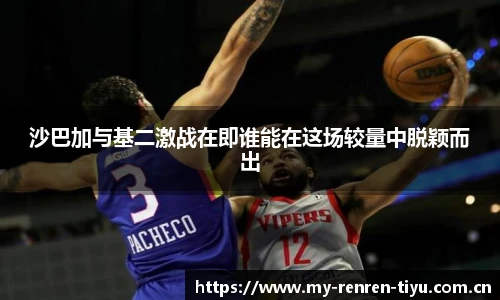 沙巴加与基二激战在即谁能在这场较量中脱颖而出